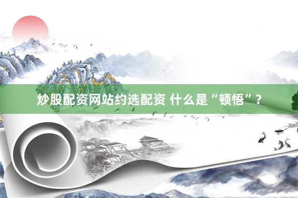 炒股配资网站约选配资 什么是“顿悟”？