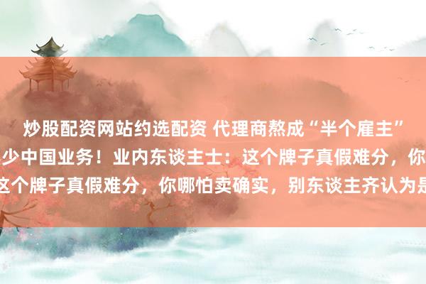 炒股配资网站约选配资 代理商熬成“半个雇主”，UTG集团接下膏粱年少中国业务！业内东谈主士：这个牌子真假难分，你哪怕卖确实，别东谈主齐认为是假的