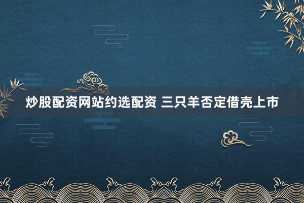 炒股配资网站约选配资 三只羊否定借壳上市