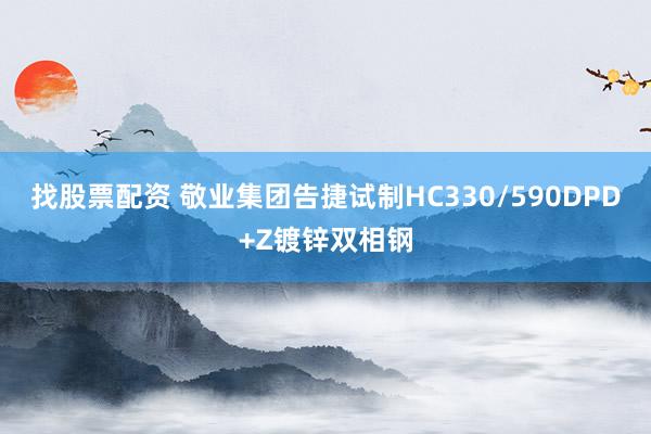 找股票配资 敬业集团告捷试制HC330/590DPD+Z镀锌双相钢