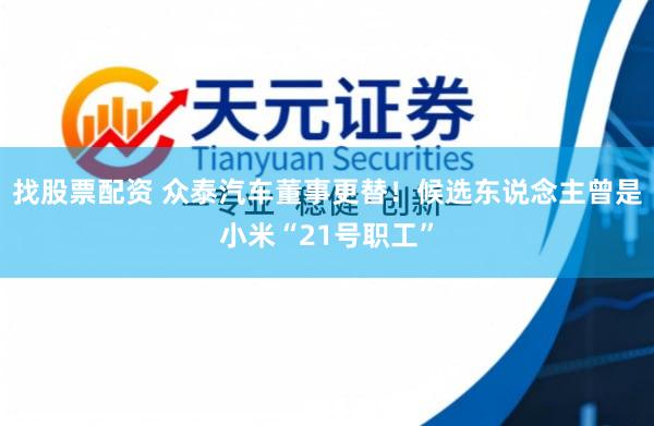 找股票配资 众泰汽车董事更替！候选东说念主曾是小米“21号职工”