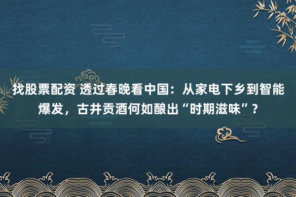 找股票配资 透过春晚看中国：从家电下乡到智能爆发，古井贡酒何如酿出“时期滋味”？