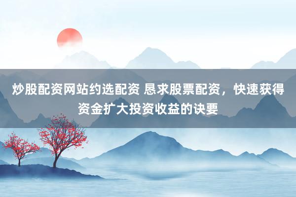 炒股配资网站约选配资 恳求股票配资，快速获得资金扩大投资收益的诀要