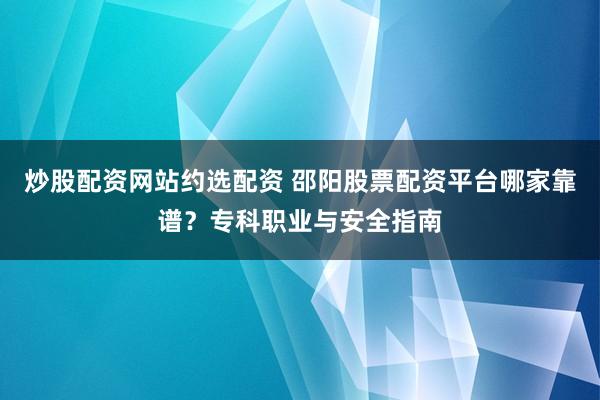炒股配资网站约选配资 邵阳股票配资平台哪家靠谱？专科职业与安全指南