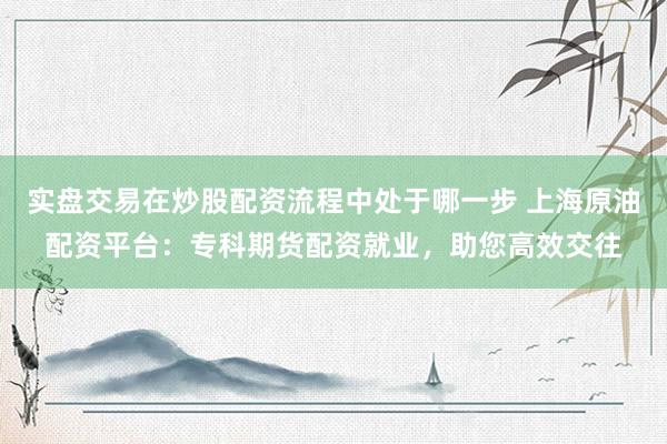 实盘交易在炒股配资流程中处于哪一步 上海原油配资平台：专科期货配资就业，助您高效交往