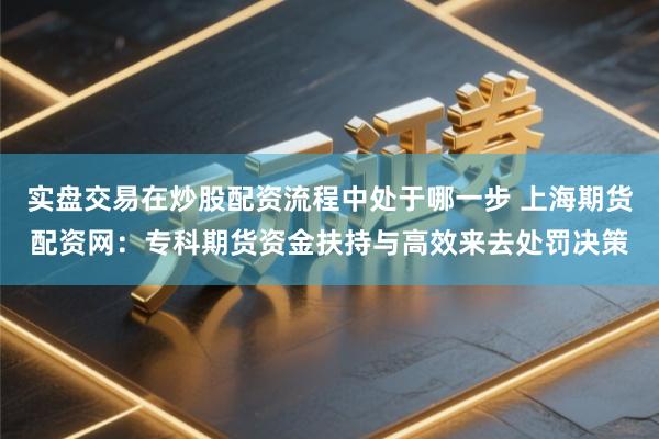 实盘交易在炒股配资流程中处于哪一步 上海期货配资网：专科期货资金扶持与高效来去处罚决策