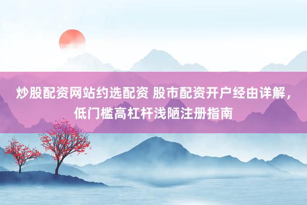 炒股配资网站约选配资 股市配资开户经由详解，低门槛高杠杆浅陋注册指南