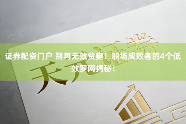 证券配资门户 别再无效贫窭！职场成效者的4个低效罗网揭秘！
