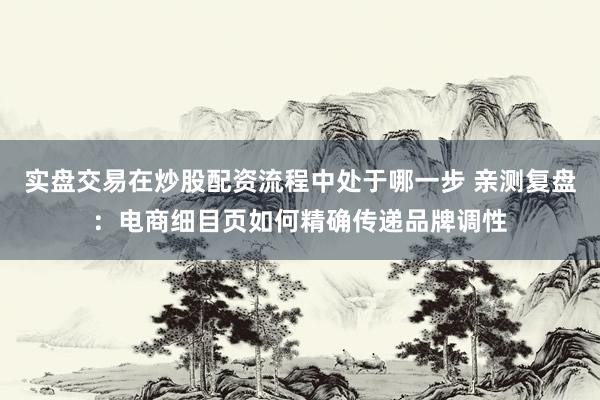实盘交易在炒股配资流程中处于哪一步 亲测复盘：电商细目页如何精确传递品牌调性