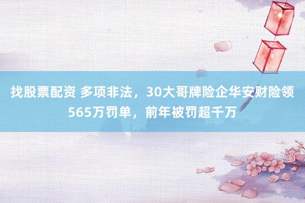 找股票配资 多项非法，30大哥牌险企华安财险领565万罚单，前年被罚超千万