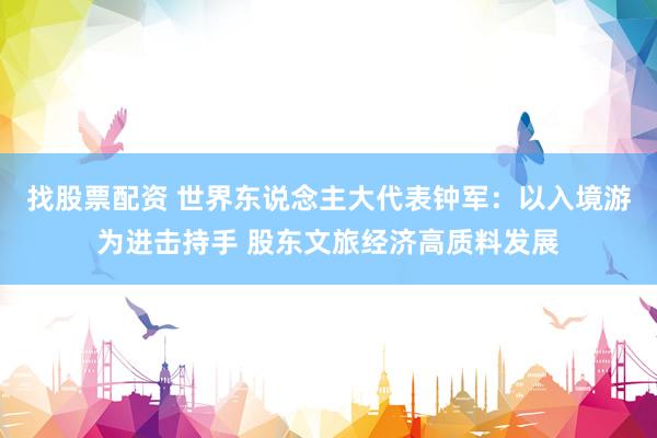 找股票配资 世界东说念主大代表钟军：以入境游为进击持手 股东文旅经济高质料发展