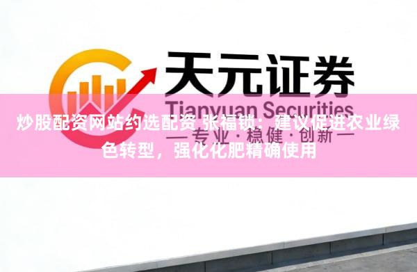 炒股配资网站约选配资 张福锁：建议促进农业绿色转型，强化化肥精确使用