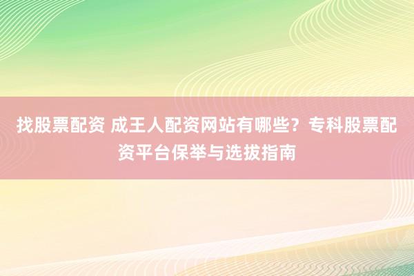 找股票配资 成王人配资网站有哪些？专科股票配资平台保举与选拔指南
