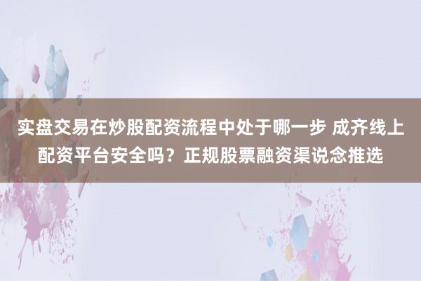 实盘交易在炒股配资流程中处于哪一步 成齐线上配资平台安全吗？正规股票融资渠说念推选