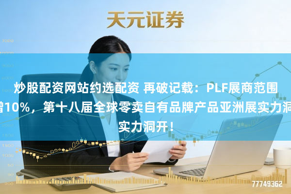 炒股配资网站约选配资 再破记载：PLF展商范围再增10%，第十八届全球零卖自有品牌产品亚洲展实力洞开！