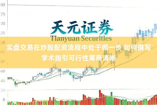 实盘交易在炒股配资流程中处于哪一步 如何撰写学术指引可行性筹商清晰