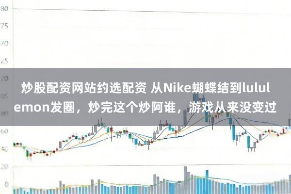 炒股配资网站约选配资 从Nike蝴蝶结到lululemon发圈，炒完这个炒阿谁，游戏从来没变过