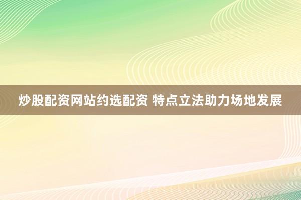 炒股配资网站约选配资 特点立法助力场地发展