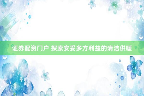 证券配资门户 探索安妥多方利益的清洁供暖