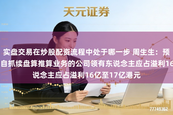 实盘交易在炒股配资流程中处于哪一步 周生生：预测2025财年来自抓续盘算推算业务的公司领有东说念主应占溢利16亿至17亿港元