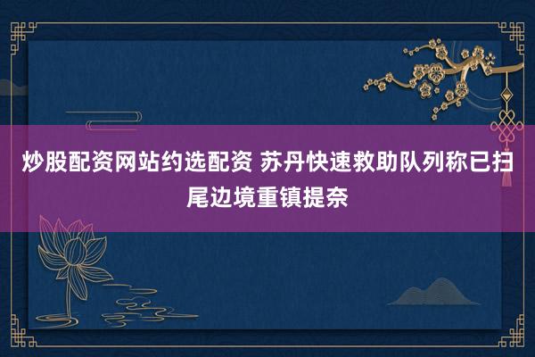 炒股配资网站约选配资 苏丹快速救助队列称已扫尾边境重镇提奈