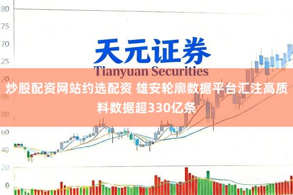炒股配资网站约选配资 雄安轮廓数据平台汇注高质料数据超330亿条