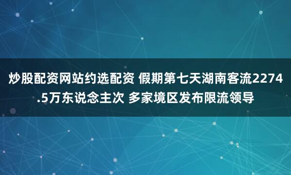 炒股配资网站约选配资 假期第七天湖南客流2274.5万东说念主次 多家境区发布限流领导