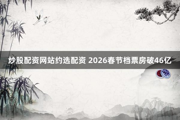 炒股配资网站约选配资 2026春节档票房破46亿