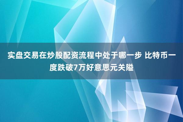 实盘交易在炒股配资流程中处于哪一步 比特币一度跌破7万好意思元关隘