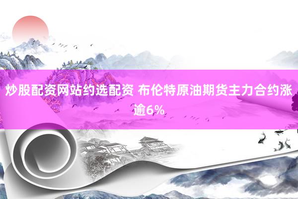 炒股配资网站约选配资 布伦特原油期货主力合约涨逾6%