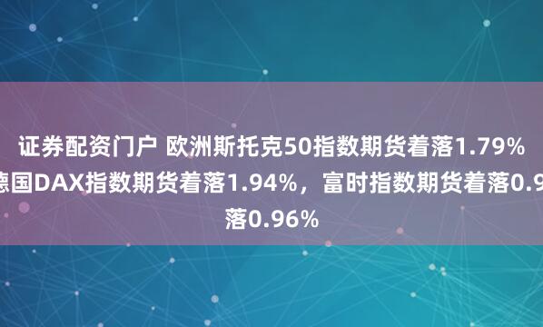 证券配资门户 欧洲斯托克50指数期货着落1.79%，德国DAX指数期货着落1.94%，富时指数期货着落0.96%