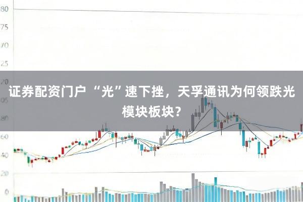 证券配资门户 “光”速下挫，天孚通讯为何领跌光模块板块？