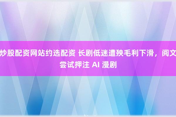 炒股配资网站约选配资 长剧低迷遭殃毛利下滑，阅文尝试押注 AI 漫剧
