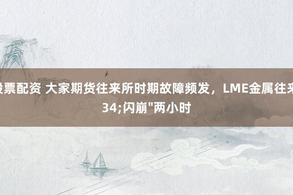 找股票配资 大家期货往来所时期故障频发，LME金属往来"闪崩"两小时