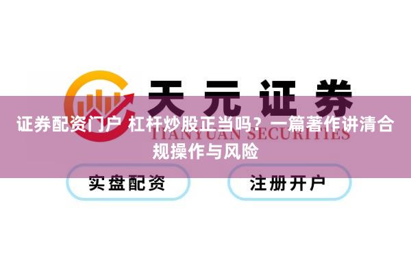 证券配资门户 杠杆炒股正当吗？一篇著作讲清合规操作与风险