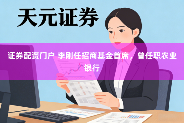证券配资门户 李刚任招商基金首席，曾任职农业银行