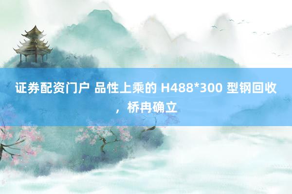 证券配资门户 品性上乘的 H488*300 型钢回收，桥冉确立