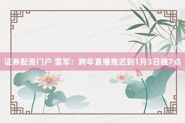 证券配资门户 雷军：跨年直播推迟到1月3日晚7点