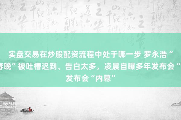 实盘交易在炒股配资流程中处于哪一步 罗永浩“科技春晚”被吐槽迟到、告白太多，凌晨自曝多年发布会“内幕”