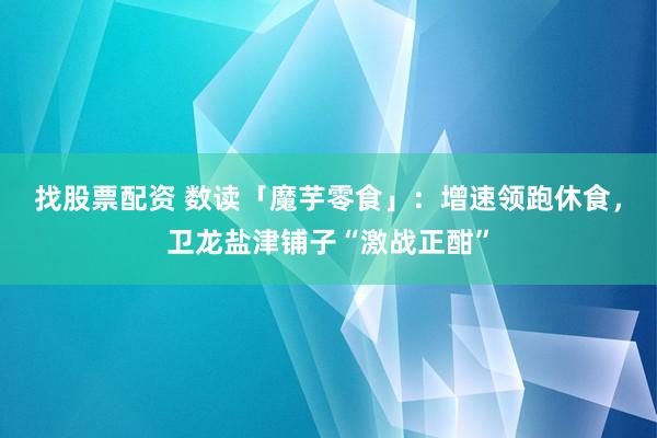 找股票配资 数读「魔芋零食」：增速领跑休食，卫龙盐津铺子“激战正酣”