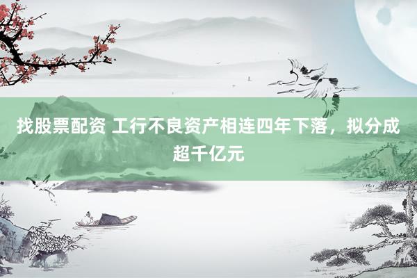 找股票配资 工行不良资产相连四年下落，拟分成超千亿元