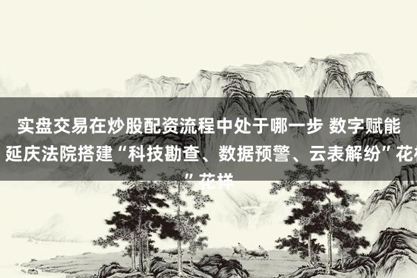 实盘交易在炒股配资流程中处于哪一步 数字赋能，延庆法院搭建“科技勘查、数据预警、云表解纷”花样