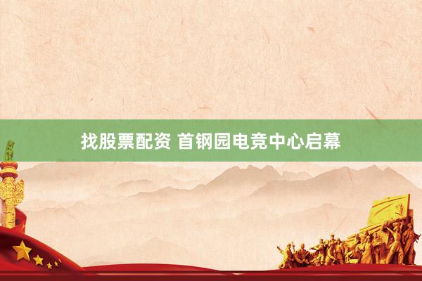 找股票配资 首钢园电竞中心启幕