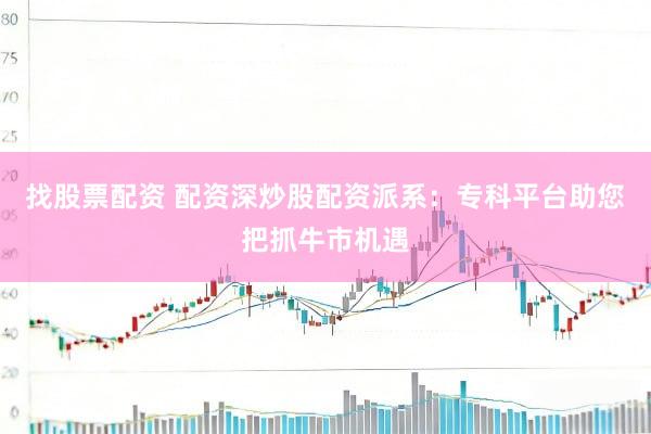 找股票配资 配资深炒股配资派系：专科平台助您把抓牛市机遇