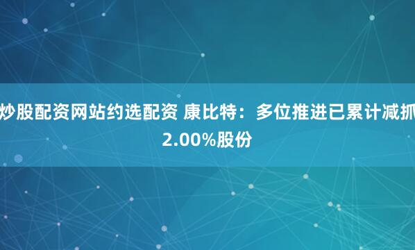 炒股配资网站约选配资 康比特：多位推进已累计减抓2.00%股份