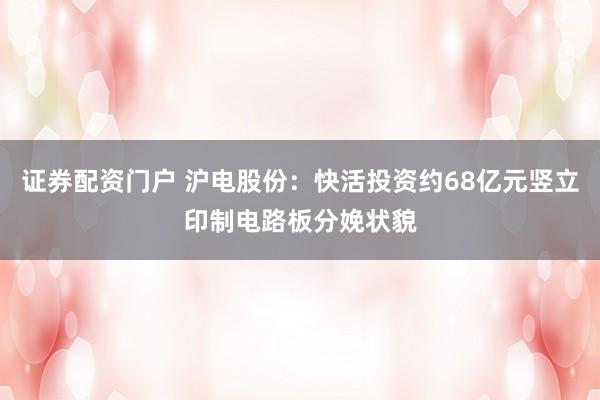 证券配资门户 沪电股份：快活投资约68亿元竖立印制电路板分娩状貌