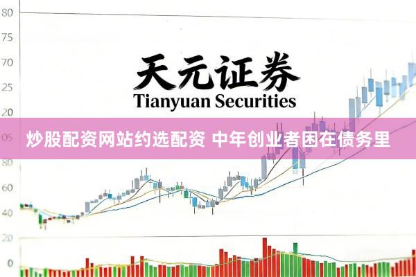 炒股配资网站约选配资 中年创业者困在债务里