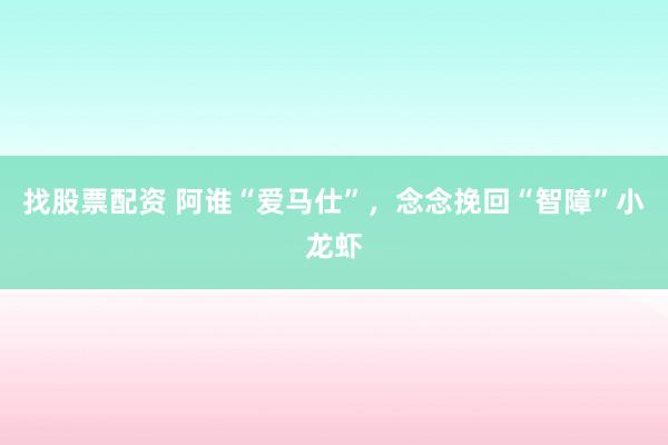 找股票配资 阿谁“爱马仕”，念念挽回“智障”小龙虾