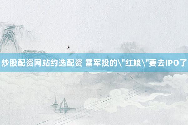 炒股配资网站约选配资 雷军投的