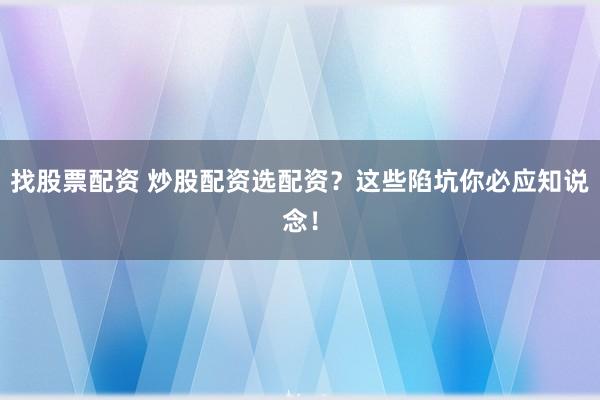 找股票配资 炒股配资选配资？这些陷坑你必应知说念！